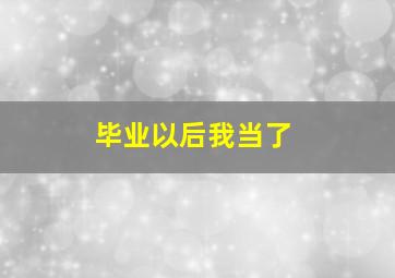 毕业以后我当了