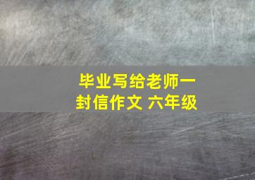 毕业写给老师一封信作文 六年级