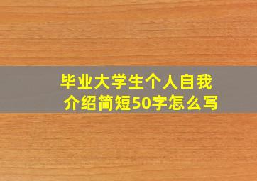 毕业大学生个人自我介绍简短50字怎么写