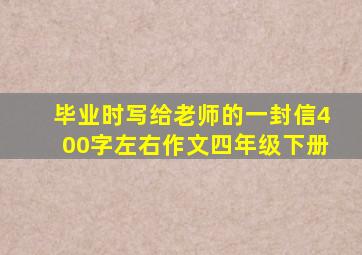 毕业时写给老师的一封信400字左右作文四年级下册