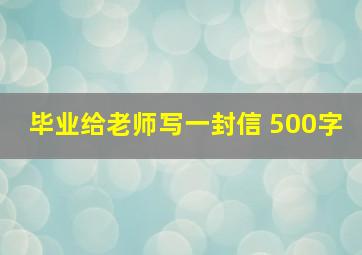 毕业给老师写一封信 500字