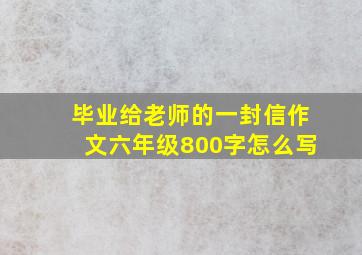 毕业给老师的一封信作文六年级800字怎么写