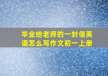 毕业给老师的一封信英语怎么写作文初一上册