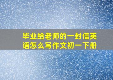 毕业给老师的一封信英语怎么写作文初一下册