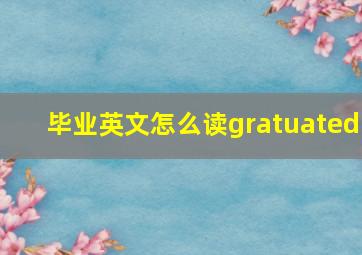 毕业英文怎么读gratuated