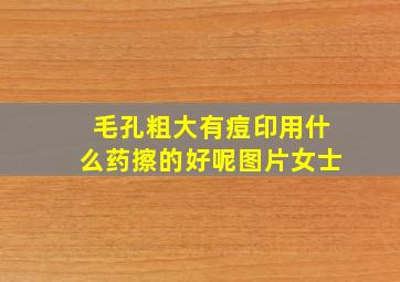 毛孔粗大有痘印用什么药擦的好呢图片女士