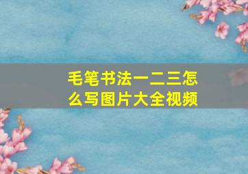 毛笔书法一二三怎么写图片大全视频