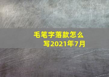 毛笔字落款怎么写2021年7月