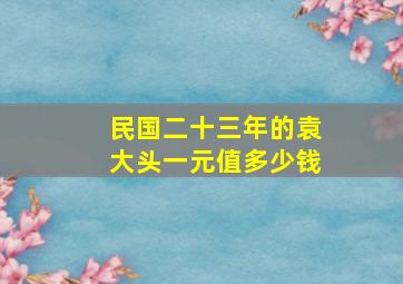 民国二十三年的袁大头一元值多少钱