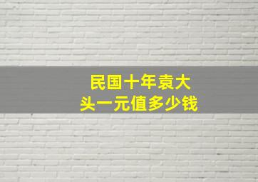 民国十年袁大头一元值多少钱