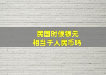 民国时候银元相当于人民币吗