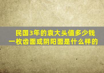 民国3年的袁大头值多少钱一枚齿面或阴阳面是什么样的