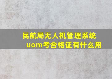 民航局无人机管理系统uom考合格证有什么用