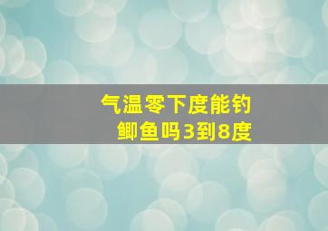 气温零下度能钓鲫鱼吗3到8度