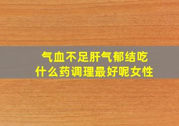 气血不足肝气郁结吃什么药调理最好呢女性