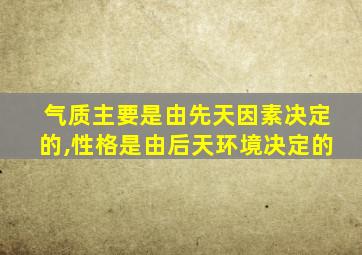 气质主要是由先天因素决定的,性格是由后天环境决定的