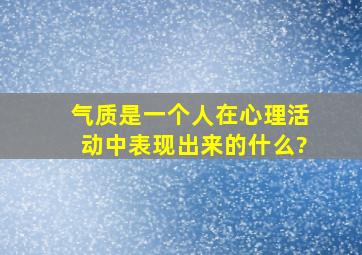 气质是一个人在心理活动中表现出来的什么?