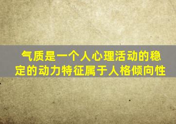 气质是一个人心理活动的稳定的动力特征属于人格倾向性