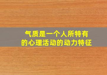 气质是一个人所特有的心理活动的动力特征