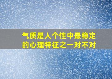 气质是人个性中最稳定的心理特征之一对不对