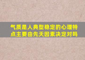 气质是人典型稳定的心理特点主要由先天因素决定对吗