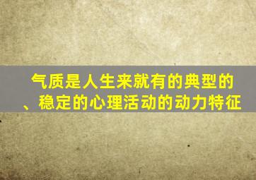 气质是人生来就有的典型的、稳定的心理活动的动力特征