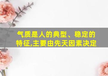 气质是人的典型、稳定的特征,主要由先天因素决定