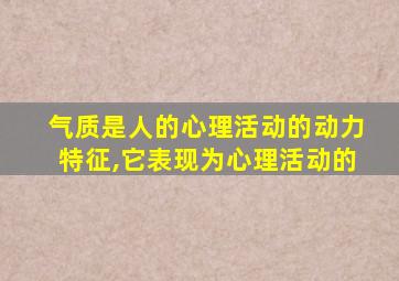 气质是人的心理活动的动力特征,它表现为心理活动的