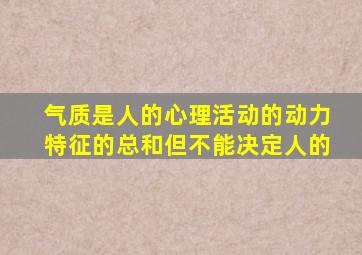 气质是人的心理活动的动力特征的总和但不能决定人的