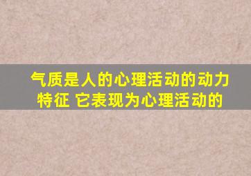 气质是人的心理活动的动力特征 它表现为心理活动的