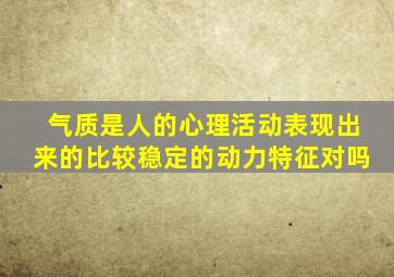 气质是人的心理活动表现出来的比较稳定的动力特征对吗