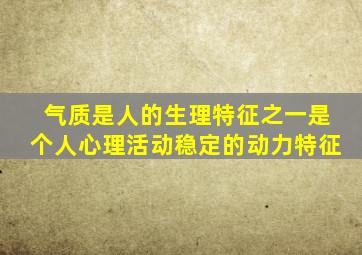 气质是人的生理特征之一是个人心理活动稳定的动力特征