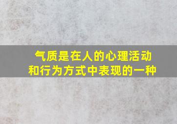 气质是在人的心理活动和行为方式中表现的一种