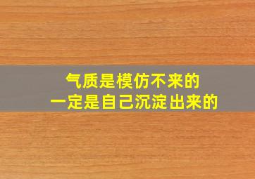 气质是模仿不来的 一定是自己沉淀出来的