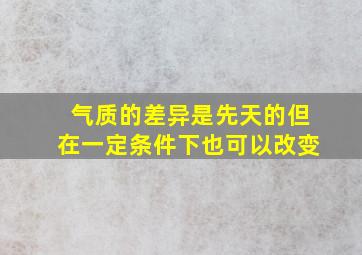 气质的差异是先天的但在一定条件下也可以改变