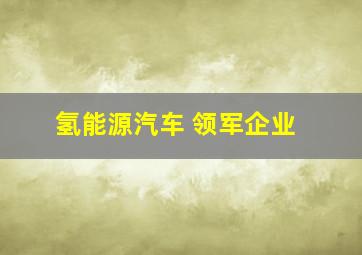 氢能源汽车 领军企业