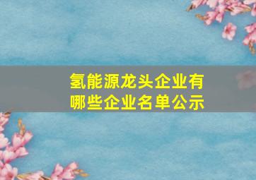 氢能源龙头企业有哪些企业名单公示