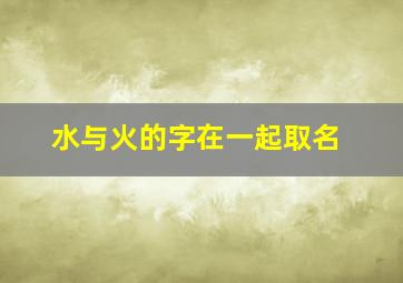 水与火的字在一起取名