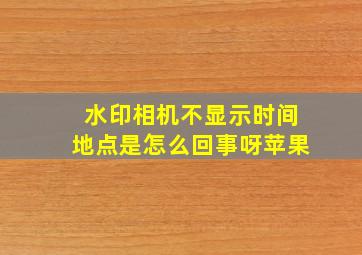 水印相机不显示时间地点是怎么回事呀苹果