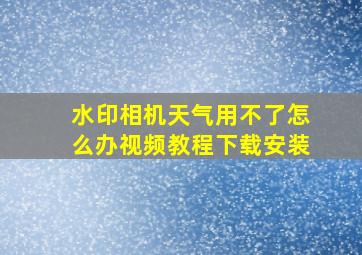 水印相机天气用不了怎么办视频教程下载安装