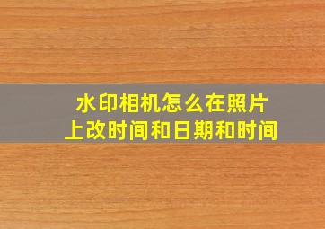 水印相机怎么在照片上改时间和日期和时间