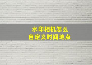 水印相机怎么自定义时间地点