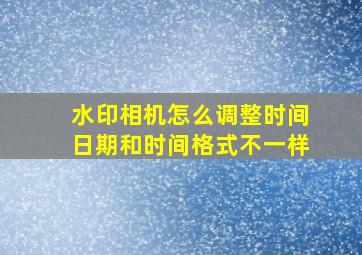 水印相机怎么调整时间日期和时间格式不一样