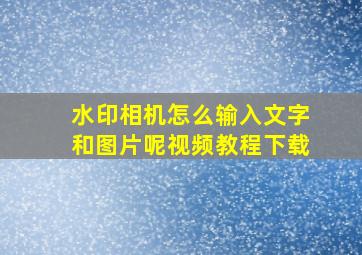 水印相机怎么输入文字和图片呢视频教程下载