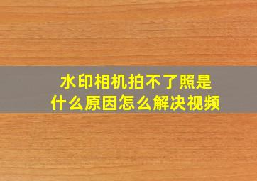 水印相机拍不了照是什么原因怎么解决视频