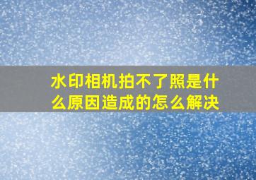 水印相机拍不了照是什么原因造成的怎么解决