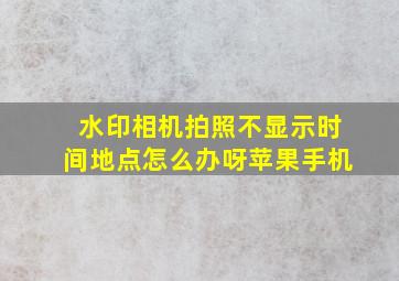 水印相机拍照不显示时间地点怎么办呀苹果手机