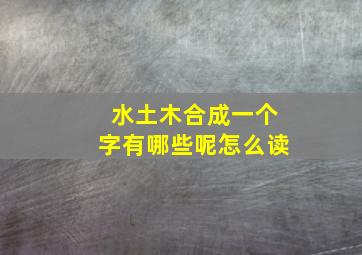 水土木合成一个字有哪些呢怎么读