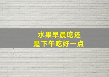 水果早晨吃还是下午吃好一点