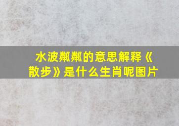 水波粼粼的意思解释《散步》是什么生肖呢图片